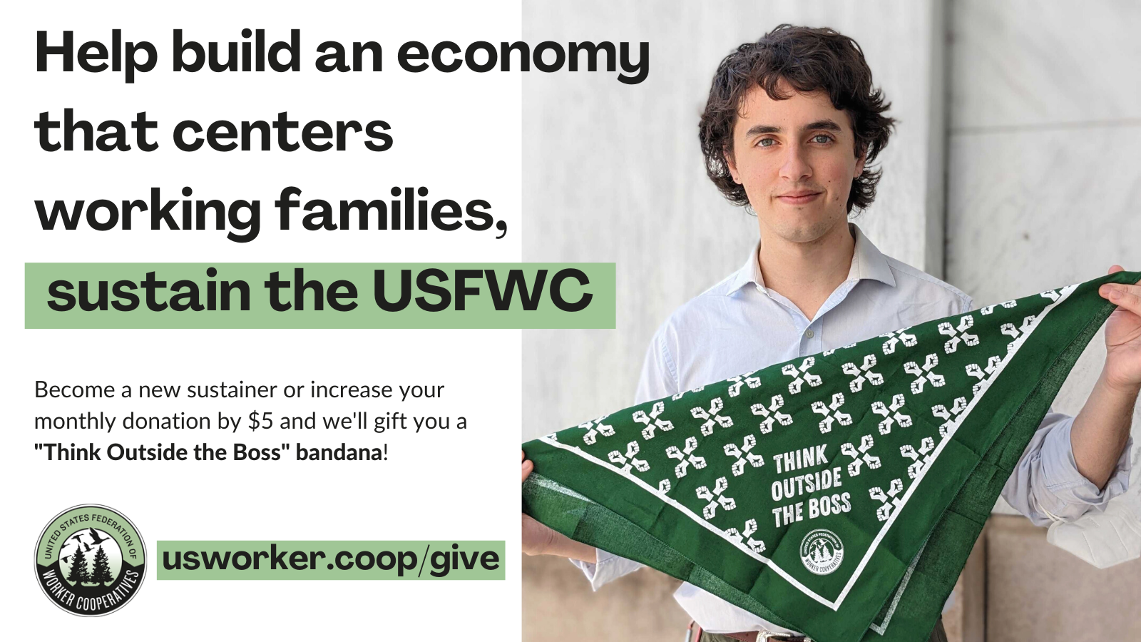 A white graphic that shows a picture of a person with a white collared shirt, shirt brown hair and blue eyes holding a dark green bandana that says "Think outside the boss" and overlay text that reads help build an economy that centers working families, sustain the united states federation of worker cooperatives at usworker.coop/give