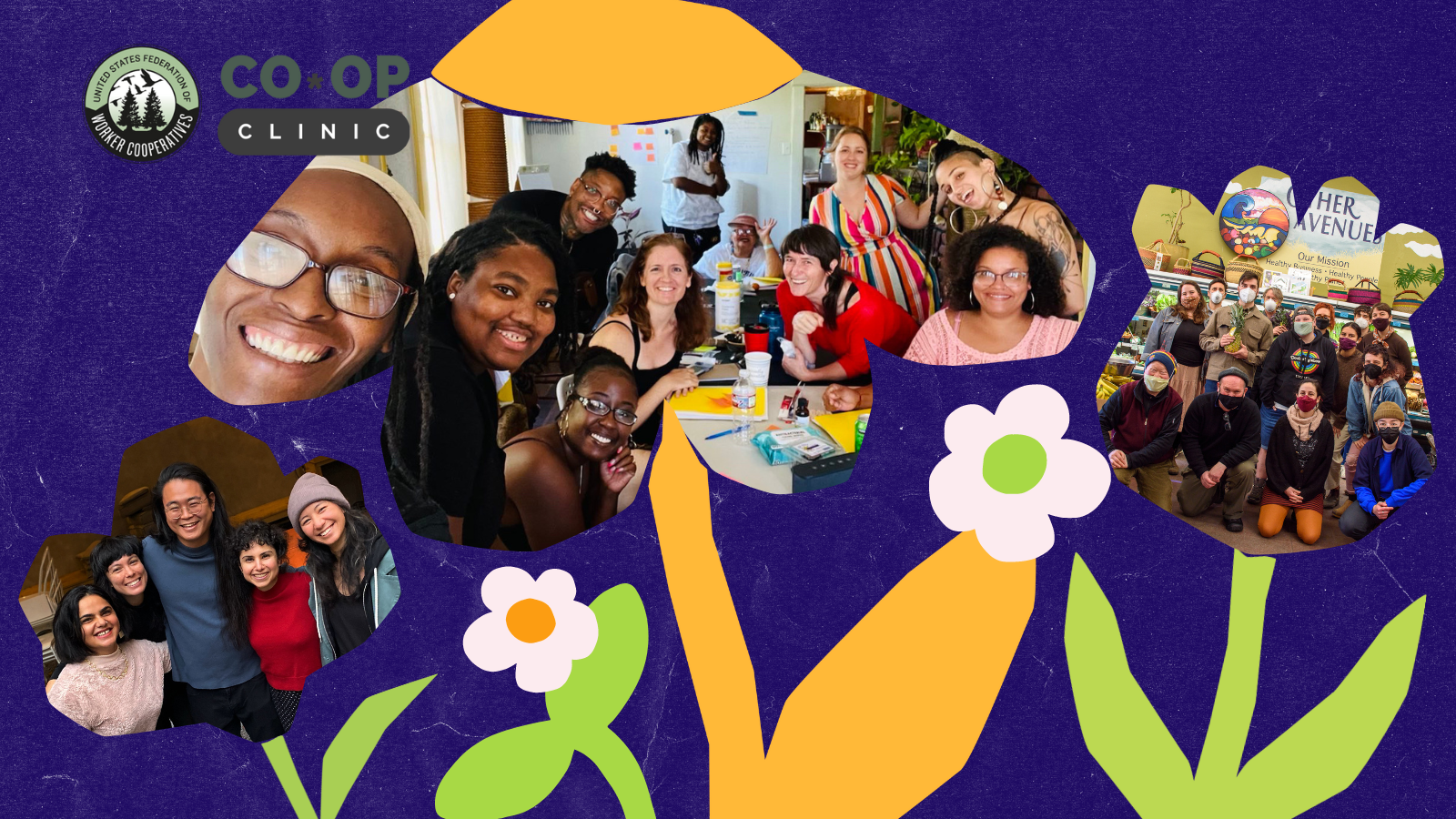 A graphic with photos in frames that are shaped like flowers and seedling sprouts – the photos show groups of worker-owners at cooperative business and organizations who are diverse in age, color and gender expression posing around a meeting table and with surgical masks in a grocery store. Logo with text that reads “Co-op Clinic"