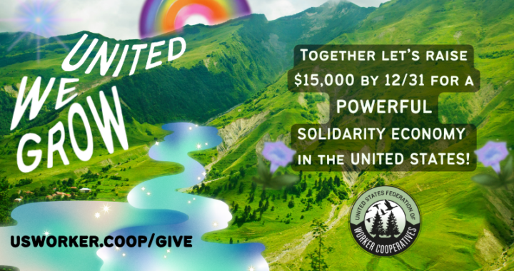 Colorful graphic with a scenic mountain landscape and a sparkling, winding river. Large white text reads 'United We Grow' diagonally across the landscape, with a rainbow in the sky behind it. A black text box on the right reads, 'Together let’s raise $15,000 by 12/31for a powerful solidarity economy in the United States!' A badge at the bottom of the river shows the United States Federation of Worker Cooperatives logo, and the URL 'usworker.coop/give' appears in bold at the bottom.