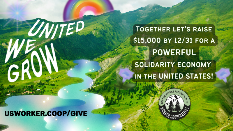 Colorful graphic with a scenic mountain landscape and a sparkling, winding river. Large white text reads 'United We Grow' diagonally across the landscape, with a rainbow in the sky behind it. A black text box on the right reads, 'Together let’s raise $15,000 by 12/31for a powerful solidarity economy in the United States!' A badge at the bottom of the river shows the United States Federation of Worker Cooperatives logo, and the URL 'usworker.coop/give' appears in bold at the bottom.